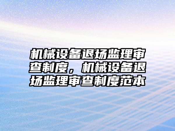 機(jī)械設(shè)備退場(chǎng)監(jiān)理審查制度，機(jī)械設(shè)備退場(chǎng)監(jiān)理審查制度范本