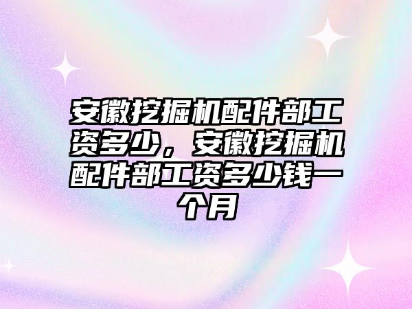 安徽挖掘機(jī)配件部工資多少，安徽挖掘機(jī)配件部工資多少錢一個(gè)月