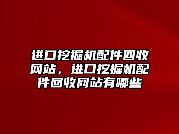 進(jìn)口挖掘機(jī)配件回收網(wǎng)站，進(jìn)口挖掘機(jī)配件回收網(wǎng)站有哪些