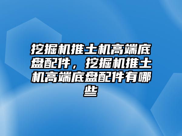 挖掘機推土機高端底盤配件，挖掘機推土機高端底盤配件有哪些