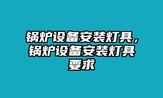 鍋爐設(shè)備安裝燈具，鍋爐設(shè)備安裝燈具要求