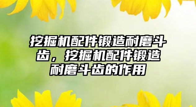 挖掘機(jī)配件鍛造耐磨斗齒，挖掘機(jī)配件鍛造耐磨斗齒的作用