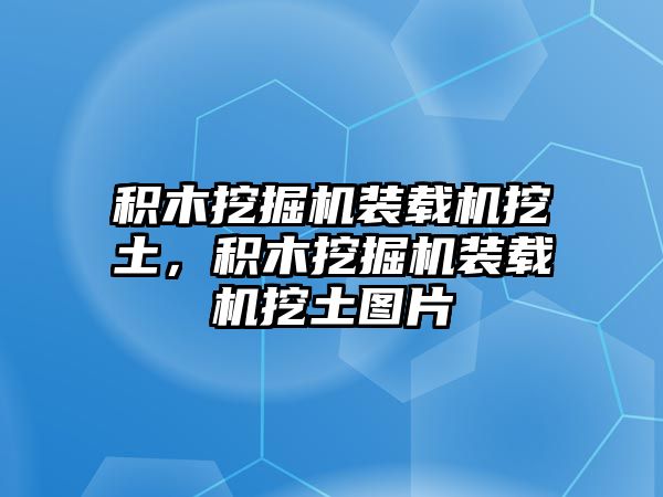 積木挖掘機(jī)裝載機(jī)挖土，積木挖掘機(jī)裝載機(jī)挖土圖片