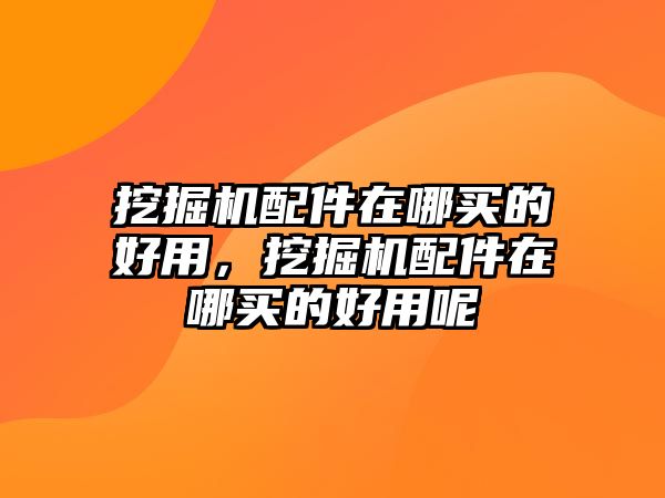 挖掘機(jī)配件在哪買(mǎi)的好用，挖掘機(jī)配件在哪買(mǎi)的好用呢
