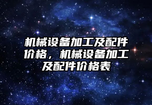 機(jī)械設(shè)備加工及配件價(jià)格，機(jī)械設(shè)備加工及配件價(jià)格表