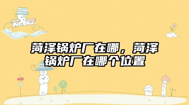 菏澤鍋爐廠在哪，菏澤鍋爐廠在哪個位置