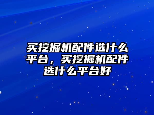 買挖掘機(jī)配件選什么平臺，買挖掘機(jī)配件選什么平臺好