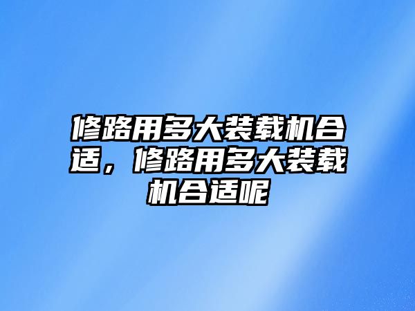 修路用多大裝載機(jī)合適，修路用多大裝載機(jī)合適呢