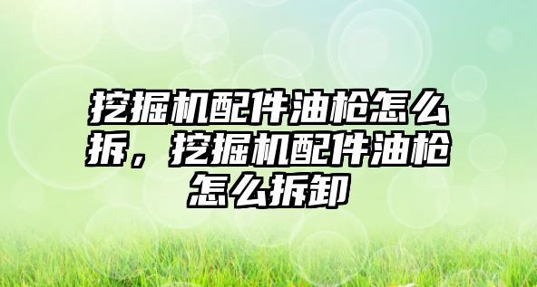挖掘機配件油槍怎么拆，挖掘機配件油槍怎么拆卸