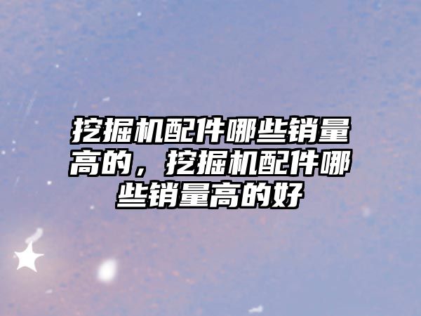挖掘機配件哪些銷量高的，挖掘機配件哪些銷量高的好