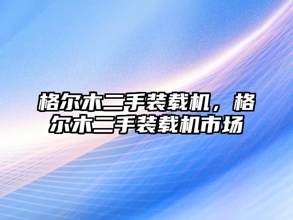 格爾木二手裝載機(jī)，格爾木二手裝載機(jī)市場(chǎng)