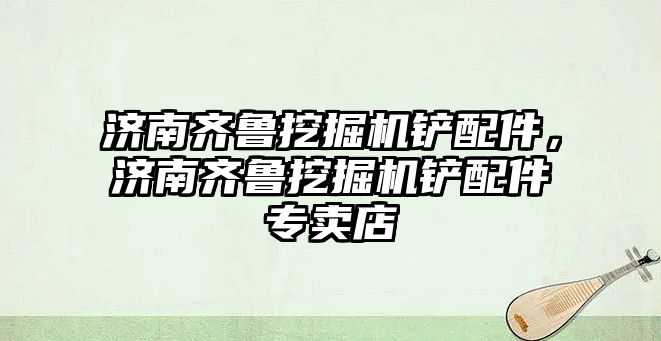 濟(jì)南齊魯挖掘機(jī)鏟配件，濟(jì)南齊魯挖掘機(jī)鏟配件專賣店