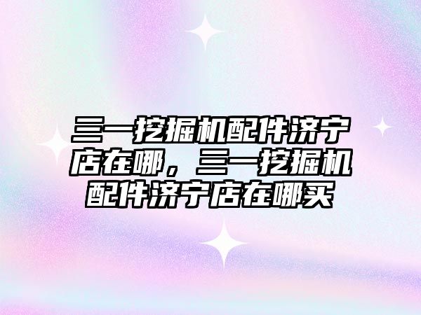 三一挖掘機(jī)配件濟(jì)寧店在哪，三一挖掘機(jī)配件濟(jì)寧店在哪買
