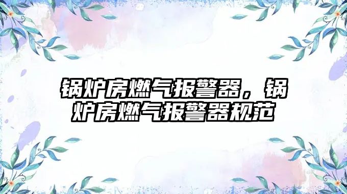 鍋爐房燃?xì)鈭?bào)警器，鍋爐房燃?xì)鈭?bào)警器規(guī)范