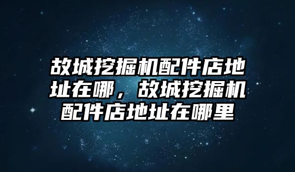故城挖掘機配件店地址在哪，故城挖掘機配件店地址在哪里