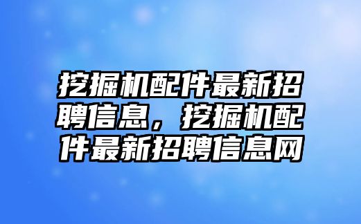 挖掘機配件最新招聘信息，挖掘機配件最新招聘信息網(wǎng)