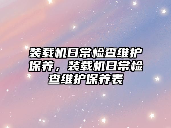 裝載機日常檢查維護保養(yǎng)，裝載機日常檢查維護保養(yǎng)表