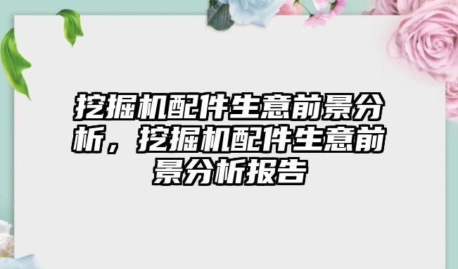 挖掘機配件生意前景分析，挖掘機配件生意前景分析報告