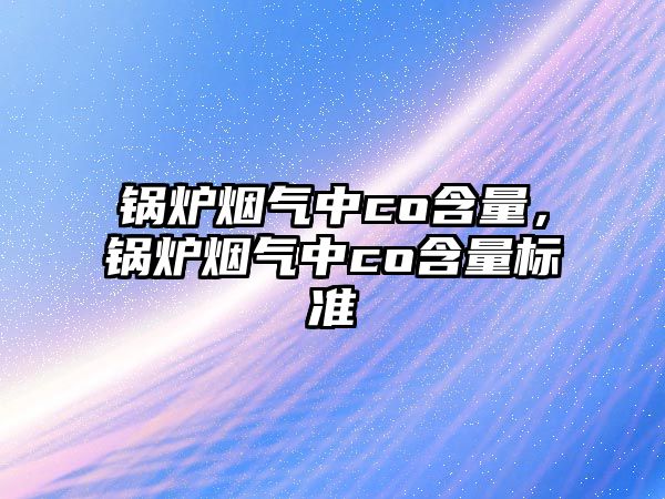 鍋爐煙氣中co含量，鍋爐煙氣中co含量標(biāo)準(zhǔn)