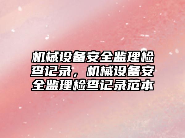 機械設備安全監(jiān)理檢查記錄，機械設備安全監(jiān)理檢查記錄范本