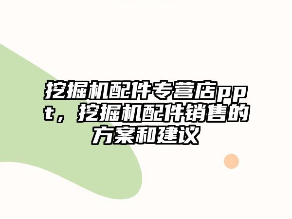 挖掘機配件專營店ppt，挖掘機配件銷售的方案和建議