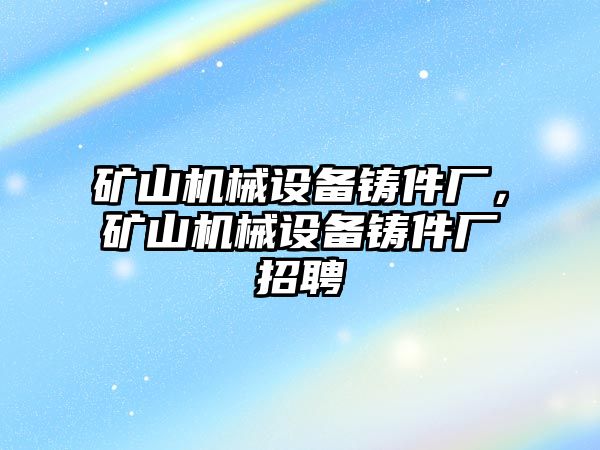 礦山機械設備鑄件廠，礦山機械設備鑄件廠招聘