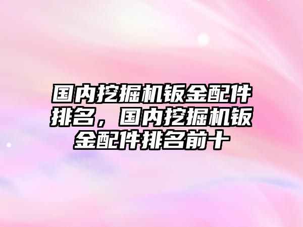 國內(nèi)挖掘機(jī)鈑金配件排名，國內(nèi)挖掘機(jī)鈑金配件排名前十