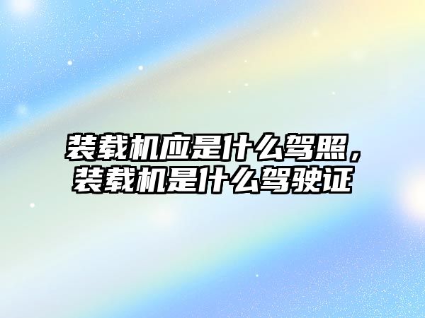 裝載機(jī)應(yīng)是什么駕照，裝載機(jī)是什么駕駛證