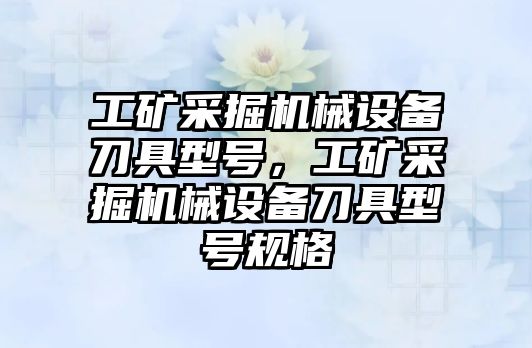 工礦采掘機(jī)械設(shè)備刀具型號(hào)，工礦采掘機(jī)械設(shè)備刀具型號(hào)規(guī)格