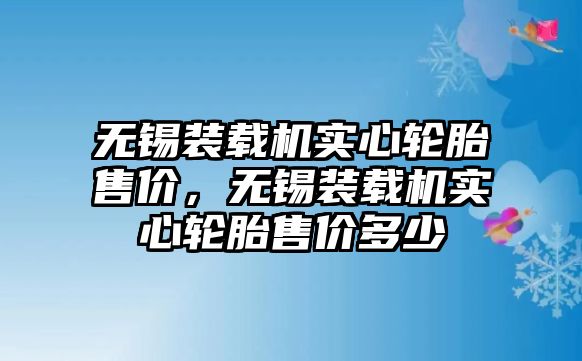 無(wú)錫裝載機(jī)實(shí)心輪胎售價(jià)，無(wú)錫裝載機(jī)實(shí)心輪胎售價(jià)多少