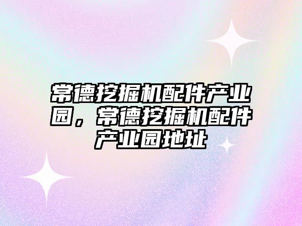 常德挖掘機(jī)配件產(chǎn)業(yè)園，常德挖掘機(jī)配件產(chǎn)業(yè)園地址