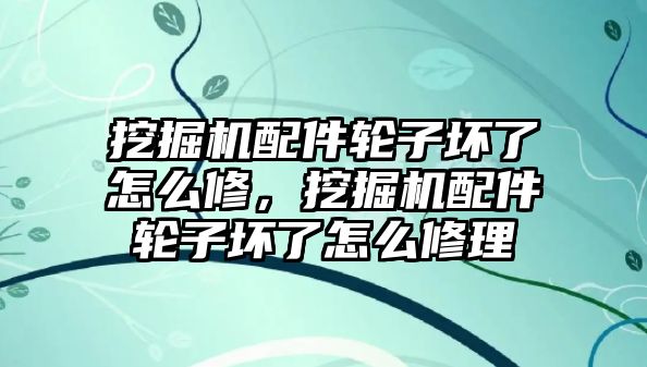 挖掘機(jī)配件輪子壞了怎么修，挖掘機(jī)配件輪子壞了怎么修理