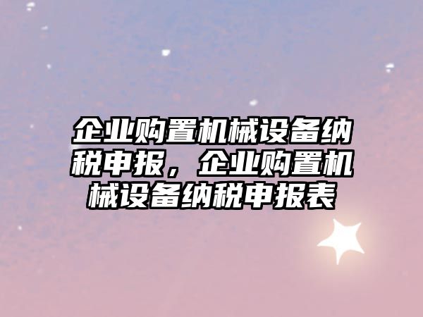 企業(yè)購置機械設備納稅申報，企業(yè)購置機械設備納稅申報表