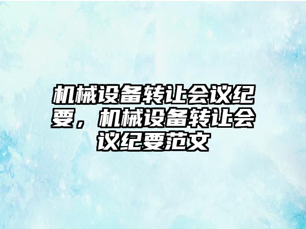 機械設(shè)備轉(zhuǎn)讓會議紀要，機械設(shè)備轉(zhuǎn)讓會議紀要范文