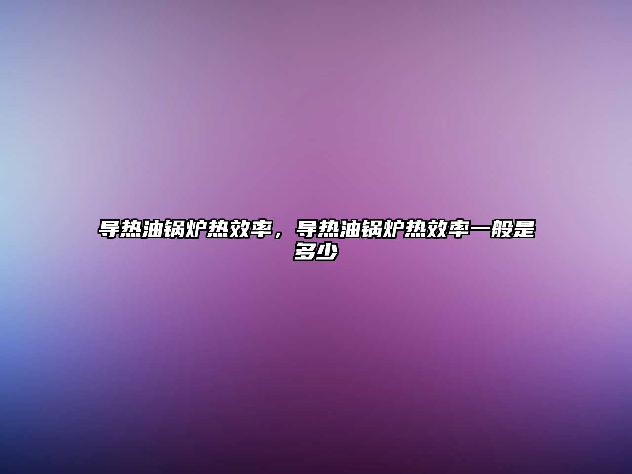導(dǎo)熱油鍋爐熱效率，導(dǎo)熱油鍋爐熱效率一般是多少