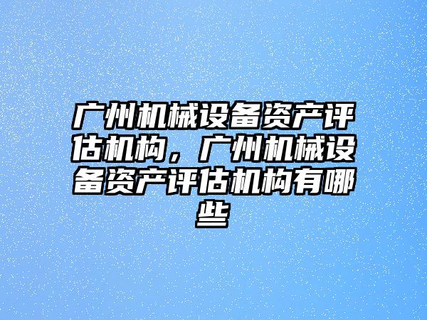 廣州機(jī)械設(shè)備資產(chǎn)評估機(jī)構(gòu)，廣州機(jī)械設(shè)備資產(chǎn)評估機(jī)構(gòu)有哪些