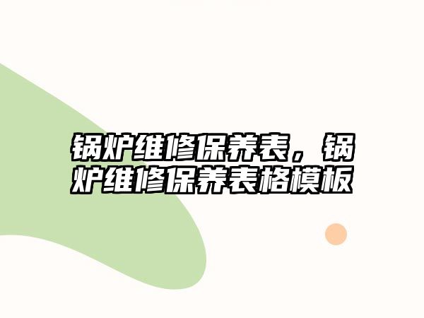 鍋爐維修保養(yǎng)表，鍋爐維修保養(yǎng)表格模板