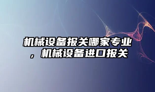 機(jī)械設(shè)備報(bào)關(guān)哪家專業(yè)，機(jī)械設(shè)備進(jìn)口報(bào)關(guān)