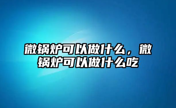 微鍋爐可以做什么，微鍋爐可以做什么吃