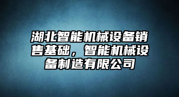 湖北智能機(jī)械設(shè)備銷(xiāo)售基礎(chǔ)，智能機(jī)械設(shè)備制造有限公司