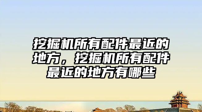 挖掘機所有配件最近的地方，挖掘機所有配件最近的地方有哪些