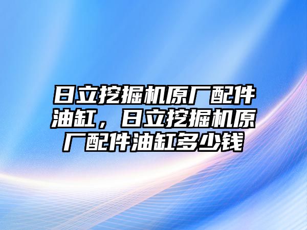 日立挖掘機(jī)原廠配件油缸，日立挖掘機(jī)原廠配件油缸多少錢
