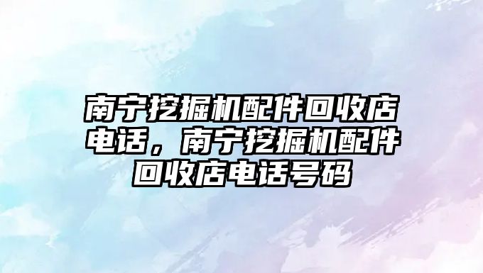南寧挖掘機(jī)配件回收店電話，南寧挖掘機(jī)配件回收店電話號(hào)碼