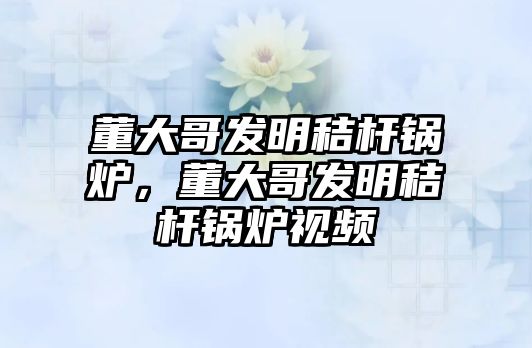 董大哥發(fā)明秸桿鍋爐，董大哥發(fā)明秸桿鍋爐視頻