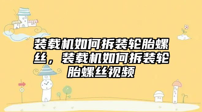 裝載機如何拆裝輪胎螺絲，裝載機如何拆裝輪胎螺絲視頻