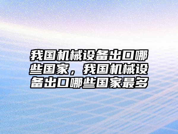 我國機(jī)械設(shè)備出口哪些國家，我國機(jī)械設(shè)備出口哪些國家最多