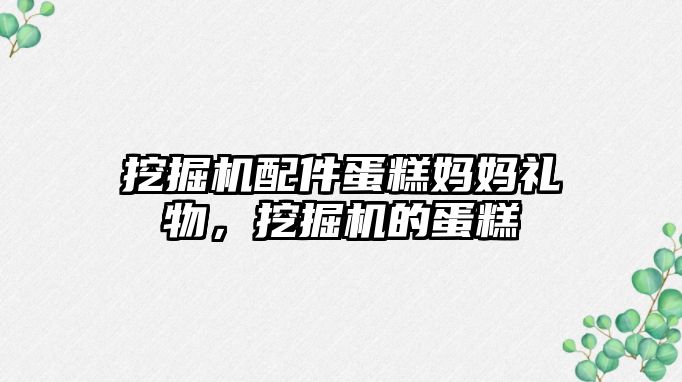 挖掘機(jī)配件蛋糕媽媽禮物，挖掘機(jī)的蛋糕