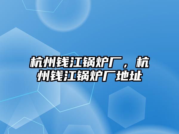 杭州錢江鍋爐廠，杭州錢江鍋爐廠地址