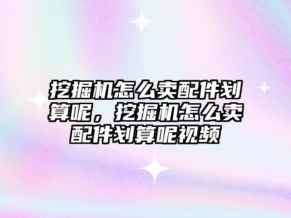 挖掘機(jī)怎么賣配件劃算呢，挖掘機(jī)怎么賣配件劃算呢視頻