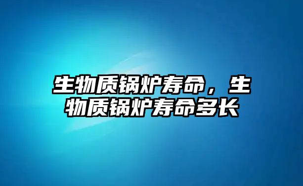 生物質(zhì)鍋爐壽命，生物質(zhì)鍋爐壽命多長(zhǎng)
